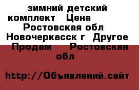 зимний детский комплект › Цена ­ 1 500 - Ростовская обл., Новочеркасск г. Другое » Продам   . Ростовская обл.